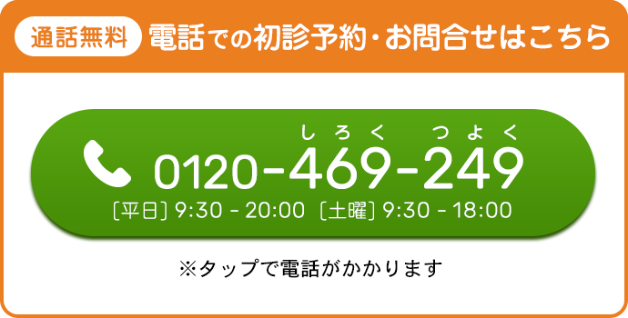 通話無料 電話での診療予約・お問い合わせはこちら 0120-469-249 平日9:30~20:00 土曜9:30~18:00