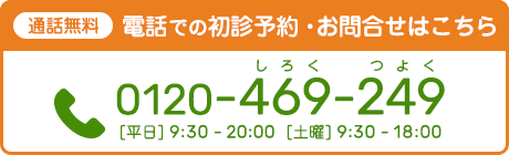 通話無料 電話での診療予約・お問い合わせはこちら 0120-469-249 平日9:30~20:00 土曜9:30~18:00