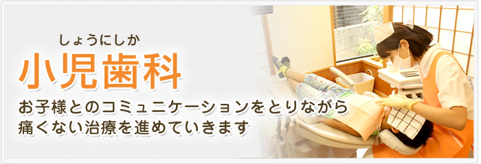 小児歯科 お子様とのコミュニケーションをとりながら痛くない治療を進めていきます