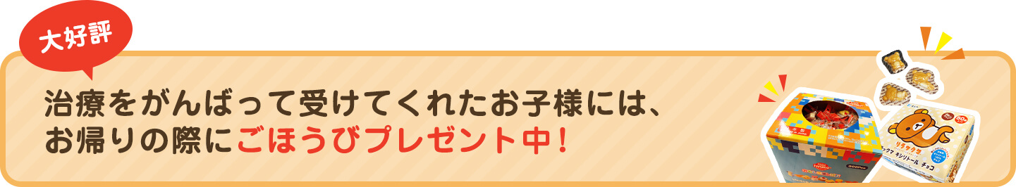 大好評！ 治療をがんばって受けてくれたお子様には、お帰りの際にごほうびプレゼント中！