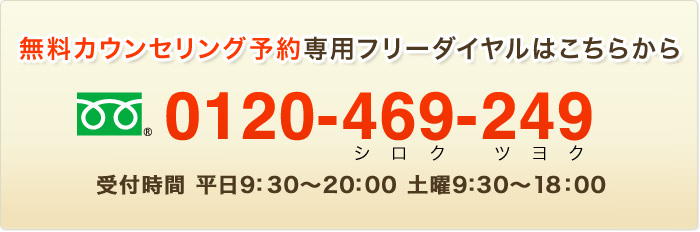 無料カウンセリング予約専用フリーダイヤルはこちらから　0120-469-249　受付時間 平日9：30〜20：30 土曜9：30〜18：30