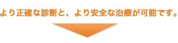 より正確な診断とより安全な治療が可能です