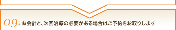 09お会計と、次回治療の必要がある場合はご予約をお取りします