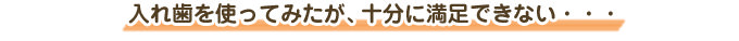 入れ歯を使ってみたが、十分に満足できない・・・