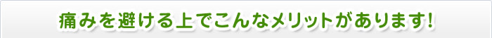 痛みを避ける上でこんなメリットがあります!