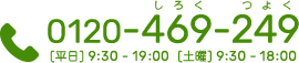 0120-469-249 平日9:30~20:00 土曜9:30~18:00