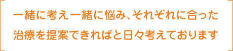 一緒に考え一緒に悩み、それぞれに合った治療を提案できればと日々考えております